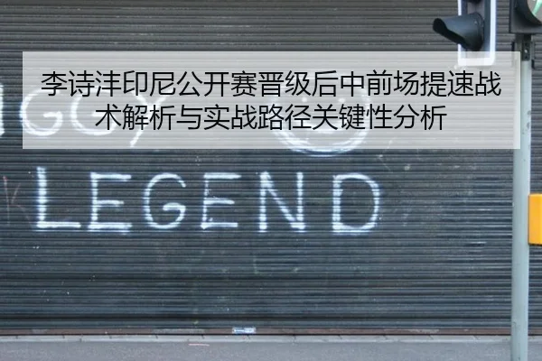 李诗沣印尼公开赛晋级后中前场提速战术解析与实战路径关键性分析