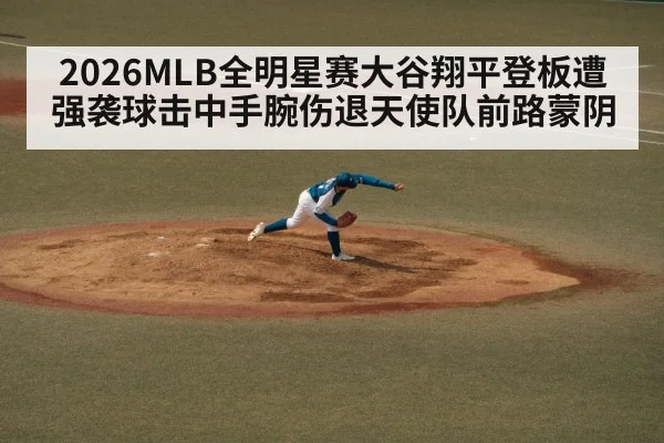 2026MLB全明星赛大谷翔平登板遭强袭球击中手腕伤退天使队前路蒙阴