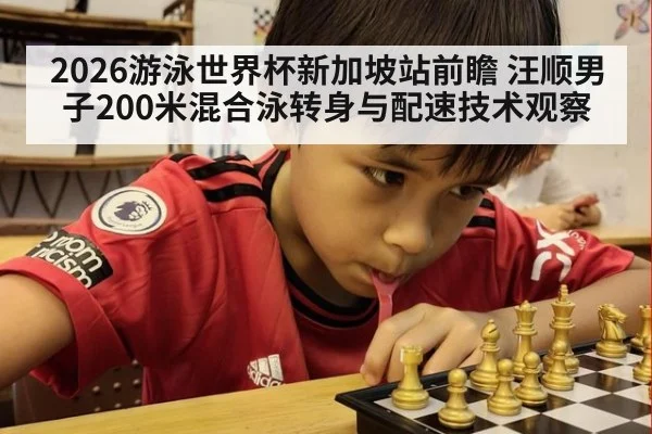 2026游泳世界杯新加坡站前瞻 汪顺男子200米混合泳转身与配速技术观察